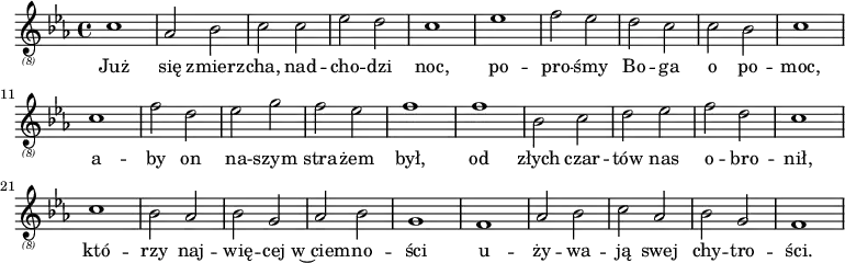 {
\relative {
\key c \minor
\clef "treble_(8)"
\time 4/4
c'1 as2 bes2 c2 c2 es2 d2 c1 es1 f2 es2
d2 c2 c2 bes2 c1 c1 f2 d2 es2 g2 f2 es2 f1
f1 bes,2 c2 d2 es2 f2 d2 c1 c1 bes2 as2 bes2 g2
as2 bes2 g1 f1 as2 bes2 c2 as2 bes2 g2 f1
}
\addlyrics {
Już się zmierz -- cha, nad -- cho -- dzi noc, po -- pro -- śmy
Bo -- ga o po -- moc, a -- by on na -- szym stra -- żem był,
od złych czar -- tów nas o -- bro -- nił, któ -- rzy naj -- wię -- cej
w~ciem -- no -- ści u -- ży -- wa -- ją swej chy -- tro -- ści. \bar "||"
}
}