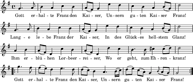 
\new Staff <<
\clef treble \key g \major {
      \time 4/4 \partial 2     
      \relative g' { \set Staff.midiInstrument = #"clarinet"
        \repeat unfold 2 {
          g4. a8 | b4 a c b | a8 (fis) g4 e' d | c b a b8 (g) | d'2 \bar "|" \break
        }
	a4 b | a8 (fis) d4 c' b | a8 (fis) d4 d' c | b4. b8 cis4 cis8 (d) | d2 \bar "|" \break
	\repeat volta 2 {
	  g4. fis8 | fis8 ([ e8 ]) d4 e4. d8 | d8 ([ c8 ]) b4 a4. b16 (c) | d8  ([e]) c ([a])  g4 \appoggiatura b8 a8 (g) | g2
	}
      }
    }
\new Lyrics \lyricmode {
Gott4. er8 -- hal4 -- te Franz den Kai -- ser,
Un -- sern gu -- ten Kai -- ser Franz!2
Lang4. -- e8 le4 -- be Franz der Kai -- ser,
In des Glück -- es hell -- stem Glanz!2
Ihm4 er -- blü -- hen Lor -- beer -- rei -- ser,
Wo er geht,4. zum8 Eh4 -- ren -- kranz!2
Gott4. er8 -- hal4 -- te Franz4. den8 Kai4 -- ser,
Un4. -- sern8 gu4 -- ten Kai -- ser Franz!2  
}
>>
\layout { indent = #0 }
\midi { \tempo 4 = 90 }

