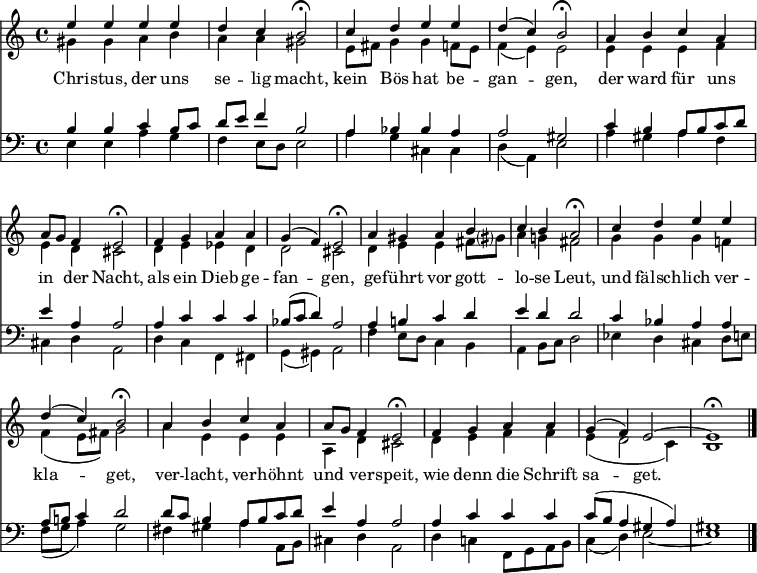 
<< <<
\new Staff { \clef treble \time 4/4 \key a \minor \set Staff.midiInstrument = "flute" \relative c''
  << {
  \set Score.tempoHideNote = ##t \override Score.BarNumber #'transparent = ##t
  e4 e e e | d c b2\fermata | c4 d e e | d ( c4 ) b2\fermata |
  a4 b c a | a8 g f4 e2\fermata | f4 g a a | g ( f4 ) e2\fermata |
  a4 gis a b | c b a2\fermata | c4 d e e | d ( c4 ) b2\fermata |
  a4 b c a | a8 g f4 e2\fermata | f4 g a a | g ( f4 ) e2~ | e1\fermata \bar "|." } \\
  { gis4 gis a b | a a gis2 | e8 fis g4 g f8 e | f4 ( e4 ) e2 |
  e4 e e f | e d cis2 | d4 e es d | d2 cis |
  d4 e e fis8 gis? | a4 g! fis2 | g4 g g f! | f ( e8 fis ) g2
  a4 e e e | a, d cis2 | d4 e f f | e ( d2 c4 ) | b1 }
  >>
}
\new Lyrics \lyricmode {
Chri4 -- stus, der uns se -- lig macht,2
kein4 Bös hat be -- gan2 -- gen,
der4 ward für uns in der Nacht,2
als4 ein Dieb ge -- fan2 -- gen,
ge4 -- führt vor gott -- lo -- se Leut,2
und4 fälsch -- lich ver -- kla2 -- get,
ver4 -- lacht, ver -- höhnt und ver -- speit,2
wie4 denn die Schrift sa2 -- get.
}
\new Staff { \clef bass \key a \minor \set Staff.midiInstrument = "flute" \relative c'
  << { b4 b c b8 c | d e f4 b,2 | a4 bes bes a | a2 gis |
  c4 b a8 b c d | e4 a, a2 | a4 c c c | bes8 ( c8 d4 ) a2 |
  a4 b! c d | e d d2 | c4 bes a a | a8 b! c4 d2 |
  d8 c b4 a8 b c d | e4 a, a2 | a4 c c c | c8 ( b8 a4 gis a ) | gis1 } \\
  { e4 e a g | f e8 d e2 | a4 g cis, cis | d ( a4 ) e'2 |
  a4 gis a f | cis d a2 | d4 c f, fis | g ( gis4 ) a2 |
  f'4 e8 d c4 b | a4 b8 c d2 | es4 d cis d8 e! | f ( g8 a4 ) g2 |
  fis4 gis a a,8 b | cis4 d a2 | d4 c! f,8 g a b | c4 ( d4 ) e2~ | e1 }
  >>
}
>> >>
\layout { indent = #0 }
\midi { \tempo 4 = 80 }
