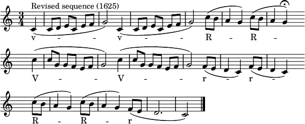 
\header { tagline = ##f }
\score {
 \relative
{\key c \major
 \time 3/4
 \partial 4
 \set Score.tempoHideNote = ##t
 \tempo 4=96 \set Staff.midiInstrument = #"clarinet"
 \override Score.BarNumber #'transparent = ##t
  c'4(^"Revised sequence (1625)" c8[ d] e[ c] e[ f] g2) c,4( c8[ d] e[ c] e[ f] g2) c8([ b] a4 g) c8([ b] a4
       \set Score.tempoHideNote = ##t \tempo 4=48 g\fermata) \set Score.tempoHideNote = ##t \tempo 4=96
 \override Score.TimeSignature #'transparent = ##t
 \bar "" \break \time 3/4 c( c8[ g] g[ f] e[ f] g2) c4( c8[ g] g[ f] e[ f] g2) f8([ e] d4 c) f8([ e] d4 c)
 \bar "" \break \time 3/4 c'8([ b] a4 g) c8([ b] a4 g) f8([ e] d2. c2) \bar "|."
}
 \addlyrics
{ v -- -- -- -- -- -- --   v -- -- -- -- -- -- --   R -- -- --  R -- -- -- 
  V -- -- -- -- -- -- --   V -- -- -- -- -- -- --   r -- -- --  r -- -- -- 
  R -- -- --  R -- -- --   r -- -- -- 
}
\layout { indent = #0 line-width = 150\mm ragged-last = ##t }
\midi {}
} 